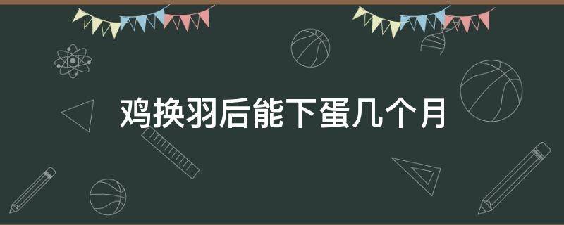 鸡换羽后能下蛋几个月（鸡换羽后多久产蛋）