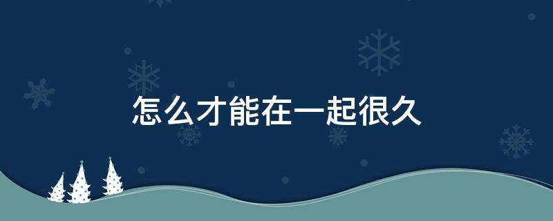 怎么才能在一起很久 怎样才能一直在一起很久很久