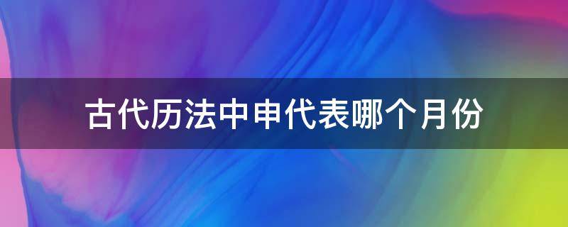 古代历法中申代表哪个月份（古代申代表的是哪个月份）