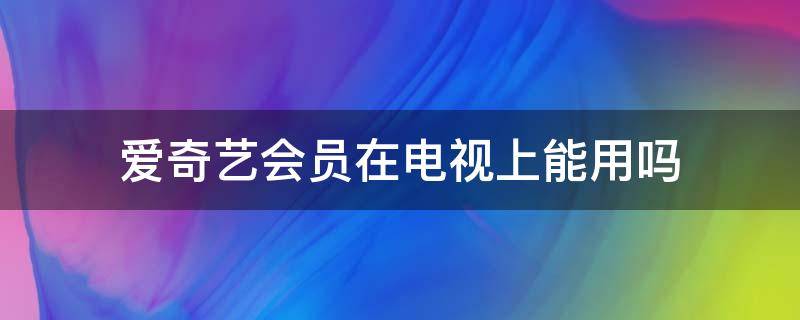 爱奇艺会员在电视上能用吗 爱奇艺会员在电视上能用吗?