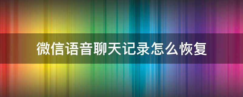 微信语音聊天记录怎么恢复（删除的微信语音聊天记录怎么恢复）