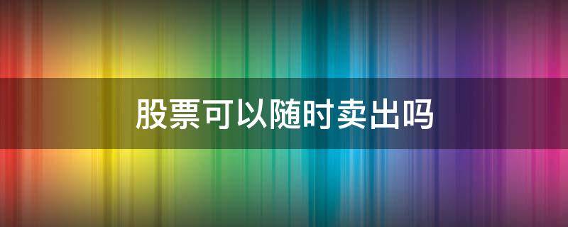 股票可以随时卖出吗（股票可以随时卖出去吗）