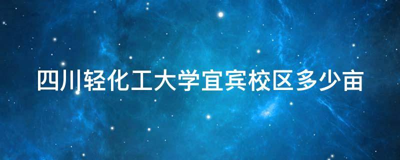 四川轻化工大学宜宾校区多少亩（四川轻化工大学宜宾校区多少人）