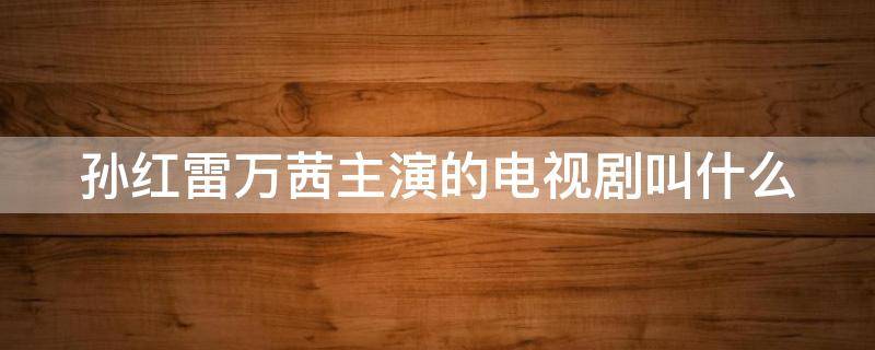 孙红雷万茜主演的电视剧叫什么 孙红雷万茜主演的电视剧叫什么名字来着