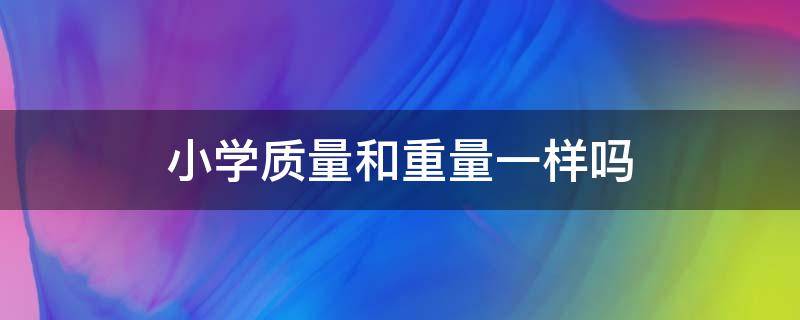 小学质量和重量一样吗 小学阶段,质量和重量