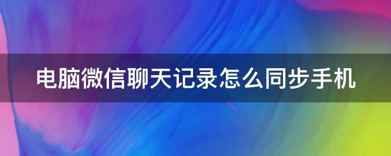 电脑微信聊天记录怎么同步手机（电脑上微信聊天记录如何同步到手机上）