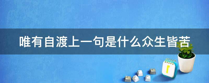 唯有自渡上一句是什么众生皆苦 一执一念一浮生,一悲一喜一枉然