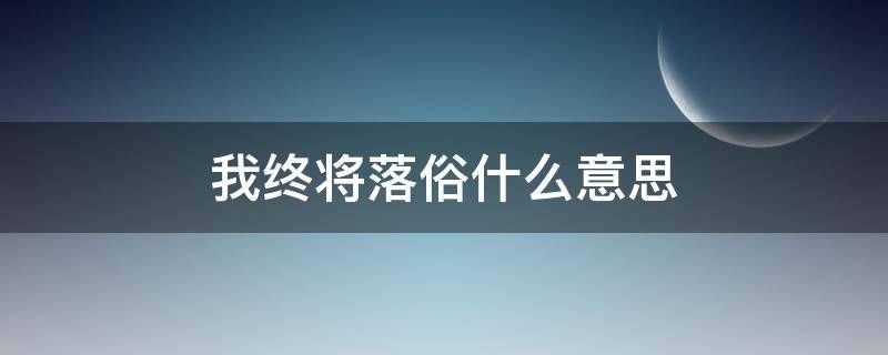 我终将落俗什么意思 你我终究落俗