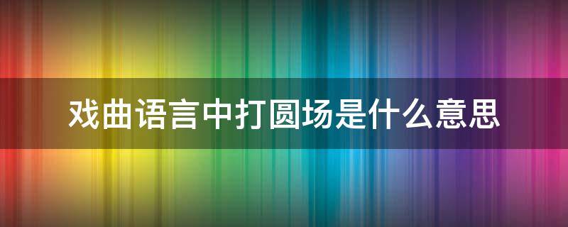 戏曲语言中打圆场是什么意思 打圆场与戏曲有关吗