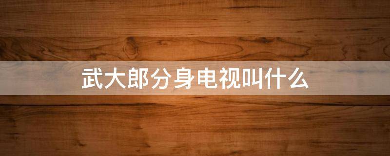 武大郎分身电视叫什么 武大郎一生气就分身的电影叫什么