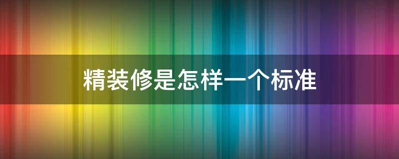 精装修是怎样一个标准（精装修房子的标准是什么?）