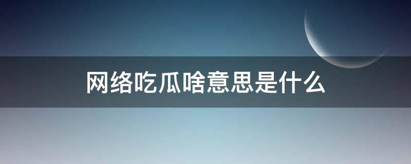 网络吃瓜啥意思是什么（网络说吃瓜是什么意思）