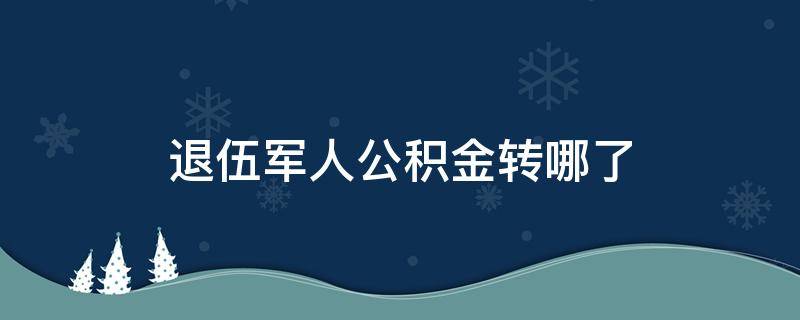 退伍军人公积金转哪了 退伍了公积金怎么转地方