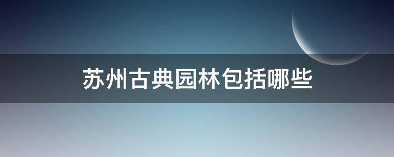 苏州古典园林包括哪些（苏州古典园林包括哪些园林）