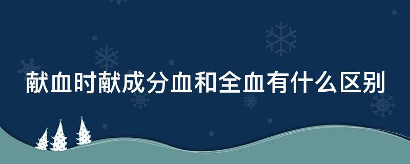 献血时献成分血和全血有什么区别（献血成分血和全血哪种对献血者更好）