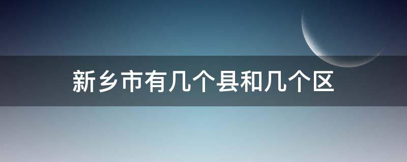 新乡市有几个县和几个区 新乡市有几个县和几个区人口