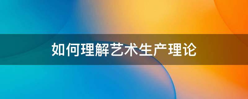 如何理解艺术生产理论 如何理解艺术生产理论中两种生产的不平衡关系