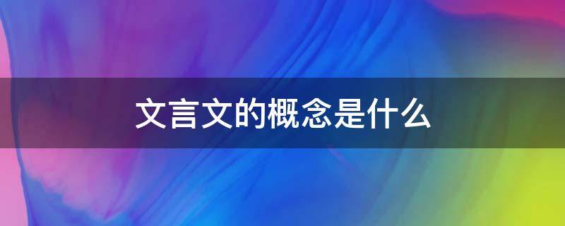 文言文的概念是什么（文言文的概念是什么它不是文章的体裁是什么）