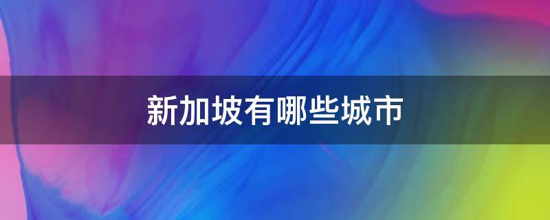 新加坡有哪些城市（新加坡有哪些城市地名）