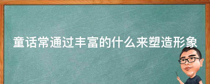 童话常通过丰富的什么来塑造形象 童话通过丰富的什么什么和什么来塑造人物