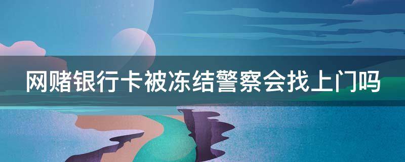 网赌银行卡被冻结警察会找上门吗（网赌银行卡冻结警察回来找你吗）