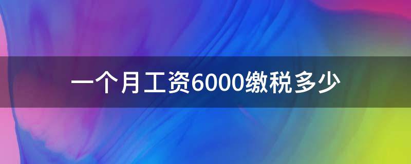 一个月工资6000缴税多少 一个月缴税6000多,一个月工资多少