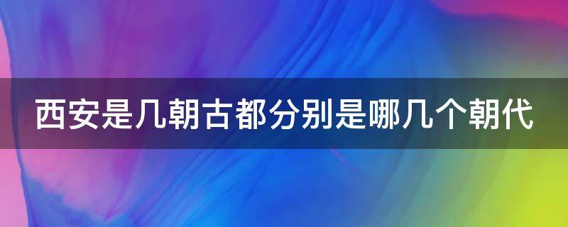 西安是几朝古都分别是哪几个朝代（西安是几朝古都分别是哪几个朝代的）