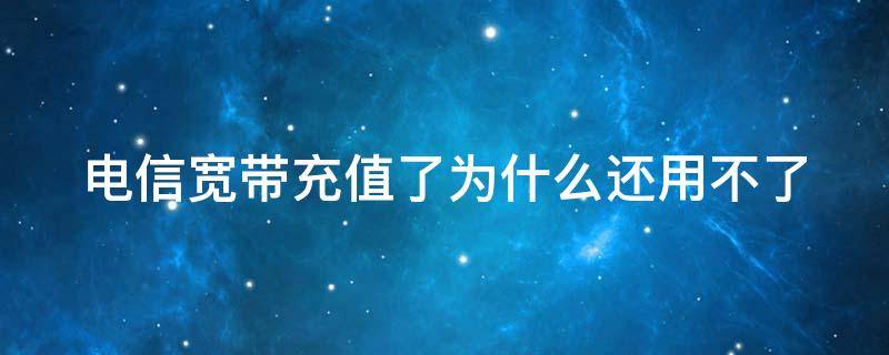 电信宽带充值了为什么还用不了（电信宽带充值后怎么还不能用?）