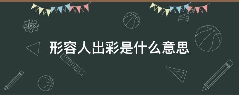 形容人出彩是什么意思 形容人出彩的成语