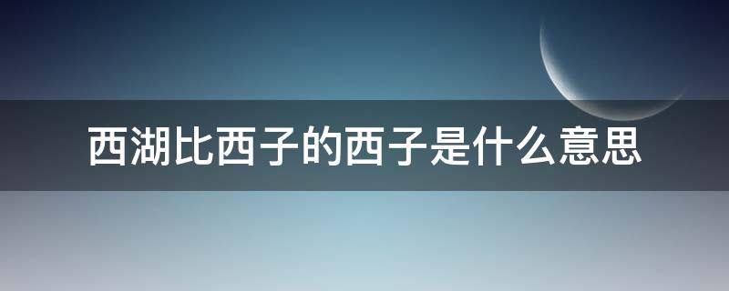 西湖比西子的西子是什么意思 西湖比作西子西子是什么意思