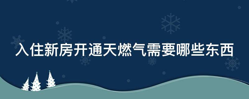 入住新房开通天燃气需要哪些东西（入住新房开通天燃气需要哪些东西和手续）