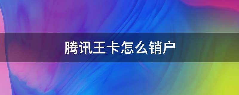 腾讯王卡怎么销户 腾讯王卡可以随时销户吗