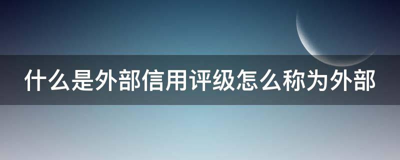 什么是外部信用评级怎么称为外部 外部评级是什么意思