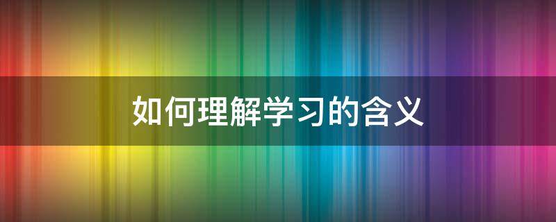 如何理解学习的含义（学怎么理解）