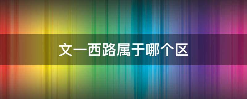 文一西路属于哪个区 杭州市文一西路属于哪个区