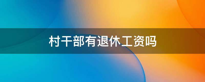 村干部有退休工资吗 村干部退休后有工资吗