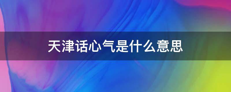 天津话心气是什么意思（天津话要不要紧是什么意思）