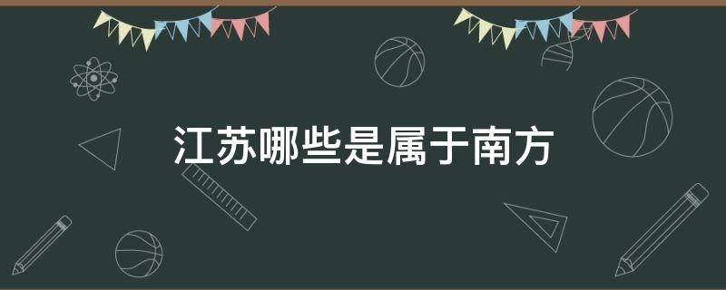 江苏哪些是属于南方（江苏江苏属于南方吗）