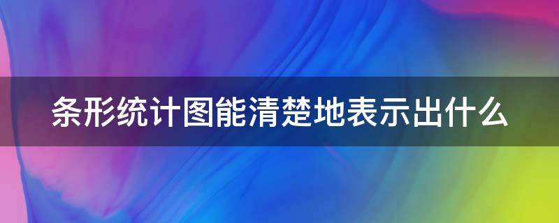 条形统计图能清楚地表示出什么 条形统计图可以清楚地表现出什么