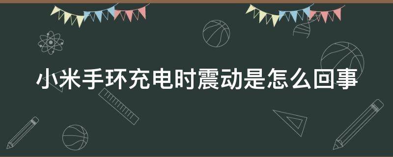 小米手环充电时震动是怎么回事（小米手环充电的时候一直震动怎么回事）