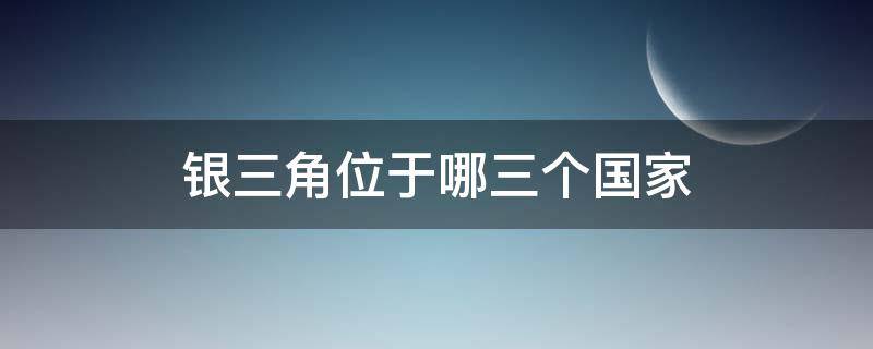 银三角位于哪三个国家 银三角位于哪三个国家的交界处