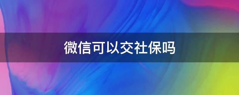 微信可以交社保吗（微信可以交社保吗?）