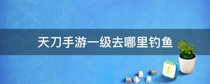 天刀手游一级去哪里钓鱼（天刀手游1级去哪里钓鱼）