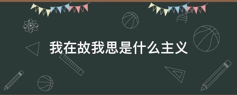 我在故我思是什么主义 我思故我所在是什么主义