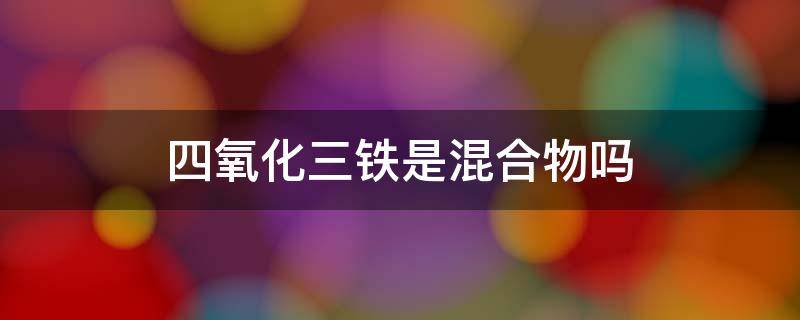 四氧化三铁是混合物吗 四氧化三铁是混合物吗?