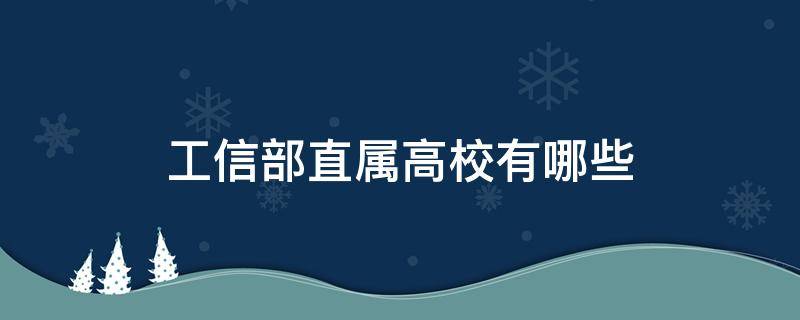 工信部直属高校有哪些（工信部直属的大学）