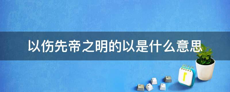 以伤先帝之明的以是什么意思（以伤先帝之明的以是什么意思啊）