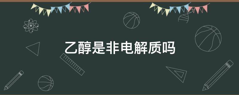 乙醇是非电解质吗 乙醇是非电解质还是电解质