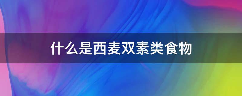 什么是西麦双素类食物（西麦双素是什么东西?什么食物里含量高）