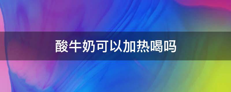 酸牛奶可以加热喝吗 酸奶和牛奶可以加热吗